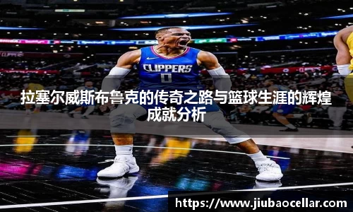 拉塞尔威斯布鲁克的传奇之路与篮球生涯的辉煌成就分析